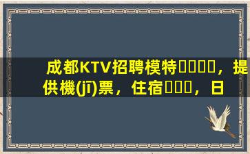 成都KTV招聘模特，提供機(jī)票，住宿，日結(jié)